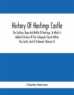 History Of Hastings Castle: The Castlery, Rape And Battle Of Hastings, To Which Is Added A History Of The Collegiate Church Within The Castle, And - Dawson, Charles