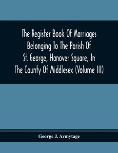 The Register Book Of Marriages Belonging To The Parish Of St. George, Hanover Square, In The County Of Middlesex (Volume Iii) - J. Armytage, George