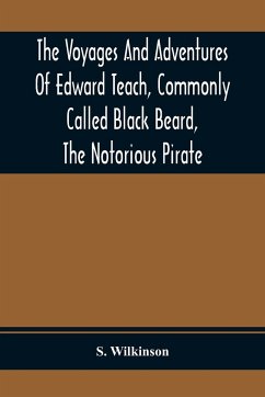 The Voyages And Adventures Of Edward Teach, Commonly Called Black Beard, The Notorious Pirate - Wilkinson, S.