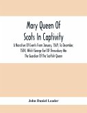 Mary Queen Of Scots In Captivity; A Narrative Of Events From January, 1569, To December, 1584, Whilst George Earl Of Shrewsbury Was The Guardian Of The Scottish Queen