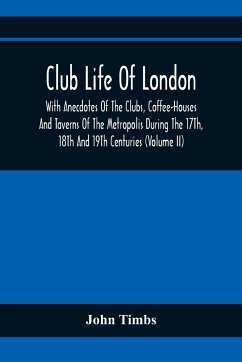 Club Life Of London, With Anecdotes Of The Clubs, Coffee-Houses And Taverns Of The Metropolis During The 17Th, 18Th And 19Th Centuries (Volume Ii) - Timbs, John