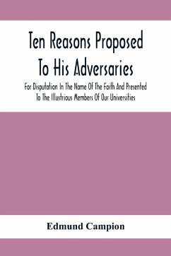 Ten Reasons Proposed To His Adversaries For Disputation In The Name Of The Faith And Presented To The Illustrious Members Of Our Universities - Campion, Edmund
