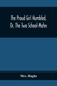 Cover The Proud Girl Humbled, Or, The Two School-Mates; For Little Boys And Little Girls