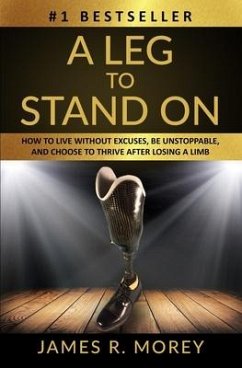 A Leg to Stand on: How To Live Without Excuses, Be Unstoppable, And Choose To Thrive After Losing A Limb - Morey, Jame R.