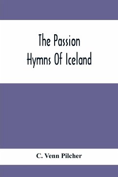 The Passion Hymns Of Iceland, Being Translations From The Passion-Hymns Of Hallgrim Petursson And From The Hymns Of The Modern Icelandic Hymn Book - Venn Pilcher, C.