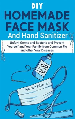 DIY Homemade Face Mask And Hand Sanitizer: Unfu*k Germs and Bacteria and Prevent Yourself and Your Family from Common Flu and other Viral Diseases. - Pfizer, Johnson