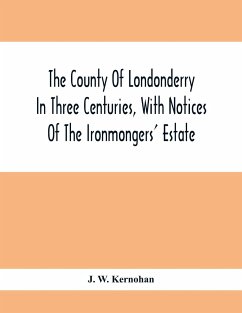 The County Of Londonderry In Three Centuries, With Notices Of The Ironmongers' Estate - W. Kernohan, J.