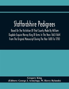 Staffordshire Pedigrees Based On The Visitation Of That County Made By William Dugdale Esquire Norroy King Of Arms In The Years 1663-1664 From The Original Manuscript During The Year 1680 To 1700 - King, Gregory