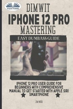 Dimwit IPhone 12 Pro Mastering: IPhone 12 Pro User Guide For Beginners With Comprehensive Manual To Get Started With Apple Siri - Jim Wood