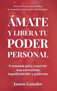 Ámate y libera tu poder personal: 6 semanas para construir una autoestima inquebrantable y poderosa (Autoestima, amor propio y autoimagen) (eBook, ePUB) - Gonzalez, Jazmin