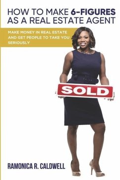 How to Make Six-Figures as a Real Estate Agent: Make money in real estate and get people to take you seriously - Caldwell, Ramonica R.