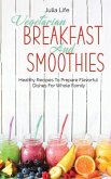 Vegetarian Breakfast And Smoothies: Healthy Recipes To Prepare Flavorful Dishes For Whole Family