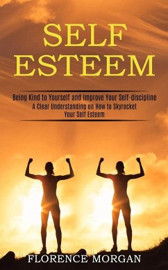 Self Esteem: Being Kind to Yourself and Improve Your Self-discipline (A Clear Understanding on How to Skyrocket Your Self Esteem) - Morgan, Florence