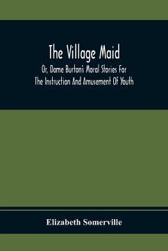 The Village Maid, Or, Dame Burton'S Moral Stories For The Instruction And Amusement Of Youth - Somerville, Elizabeth