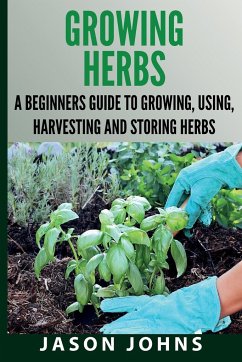 Growing Herbs A Beginners Guide to Growing, Using, Harvesting and Storing Herbs - Johns, Jason