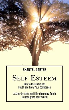 Self Esteem: A Step-by-step and Life-changing Guide to Recognize Your Worth (How to Overcome Self Doubt and Grow Your Confidence) - Carter, Shantel