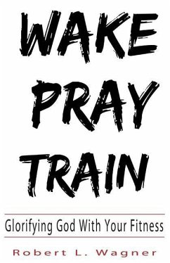 Wake Pray Train: Glorifying God With Your Fitness - Wagner, Robert L.