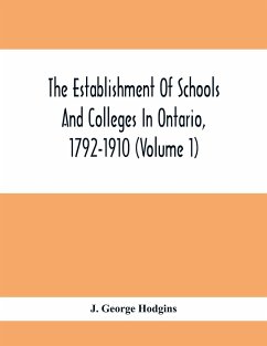 The Establishment Of Schools And Colleges In Ontario, 1792-1910 (Volume 1) Part I. The Establishment Of Public And High Schools And Collegiate Institutes In The Cities Of The Province Of Ontario.; Part II. The Establishment Of Public And Grammar Schools I - George Hodgins, J.