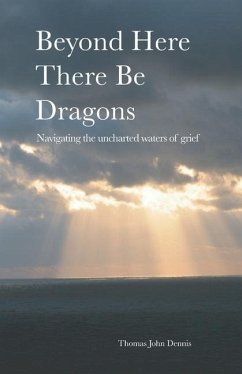 Beyond Here There Be Dragons: Navigating the uncharted waters of grief - Dennis, Thomas John