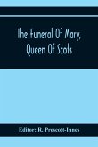 The Funeral Of Mary, Queen Of Scots. A Collection Of Curious Tracts, Relating To The Burial Of This Unfortunate Princess, Being Reprints Of Rare Originals, Partly Transcriptions From Various Manuscripts