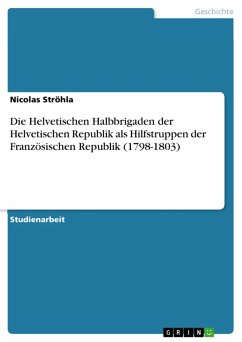 Die Helvetischen Halbbrigaden der Helvetischen Republik als Hilfstruppen der Französischen Republik (1798-1803) (eBook, PDF)