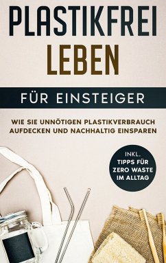 Plastikfrei leben für Einsteiger: Wie Sie unnötigen Plastikverbrauch aufdecken und nachhaltig einsparen - inkl. Tipps für Zero Waste im Alltag (eBook, ePUB)