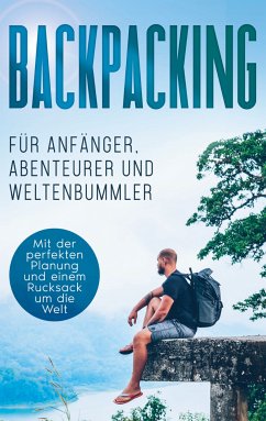 Backpacking für Anfänger, Abenteurer und Weltenbummler: Mit der perfekten Planung und einem Rucksack um die Welt (eBook, ePUB) - Glesch, Martin