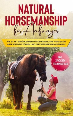 Natural Horsemanship für Anfänger: Wie sie mit einfühlsamen Pferdetraining Ihr Pferd sanft aber bestimmt führen und eine tiefe Bindung aufbauen - inkl. 3-Wochen Trainingsplan (eBook, ePUB)