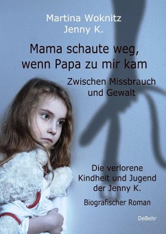 Mama schaute weg, wenn Papa zu mir kam - Zwischen Missbrauch und Gewalt - Die verlorene Kindheit und Jugend der Jenny K. - Biografischer Roman - K., Jenny;Woknitz, Martina