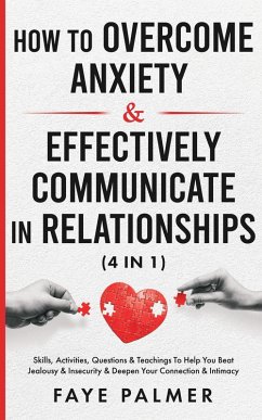 How To Overcome Anxiety & Effectively Communicate In Relationships: Skills, Activities, Questions & Teachings To Help You Beat Jealousy & Insecurity & Deepen Your Connection & Intimacy (eBook, ePUB) - Palmer, Faye