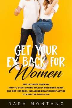 Get Your Ex Back for Women: The Ultimate Guide on How to Start Dating Your Ex-Boyfriend Again and Get Him Back, Including Relationship Advice to Keep the Love Alive (eBook, ePUB) - Montano, Dara
