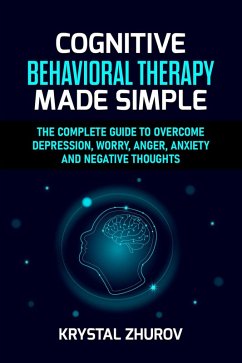 Cognitive Behavioral Therapy Made Simple: The Complete Guide to Overcome Depression, Worry, Anger, Anxiety and Negative Thoughts (eBook, ePUB) - Zhurov, Krystal