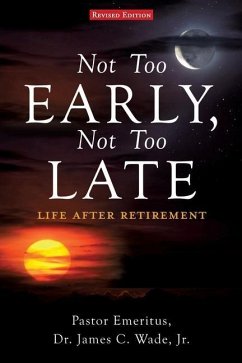 Not Too Early, Not Too Late: Life After Retirement - Wade, Pastor Emeritus James C.