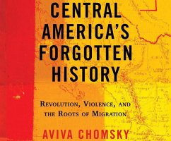 Central America's Forgotten History: Revolution, Violence, and the Roots of Migration - Chomsky, Aviva