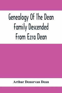 Genealogy Of The Dean Family Descended From Ezra Dean, Of Plainfield, Conn. And Cranston, R. I., Preceded By A Reprint Of The Article On James And Walter Dean, Of Taunton, Mass., And Early Generations Of Their Descendants, Found In Volume 3, New England H - Denorvan Dean, Arthur