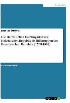 Die Helvetischen Halbbrigaden der Helvetischen Republik als Hilfstruppen der Französischen Republik (1798-1803) - Ströhla, Nicolas