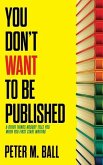 You Don't Want to Be Published (and Other Things Nobody Tells You When You First Start Writing)