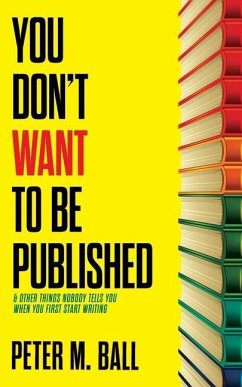 You Don't Want to Be Published (and Other Things Nobody Tells You When You First Start Writing) - Ball, Peter M