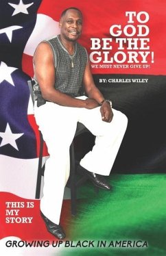 To God Be The Glory! We Must Never Give Up!: This Is My Story Growing Up Black In America - Wiley, Charles A.