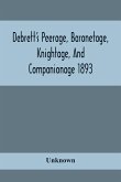 Debrett'S Peerage, Baronetage, Knightage, And Companionage 1893; In Which Is Included Much Information Respecting The Collateral Branches Of Baronets