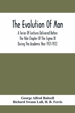 The Evolution Of Man; A Series Of Lectures Delivered Before The Yale Chapter Of The Sigma Xi During The Academic Year 1921-1922 - Alfred Baitsell, George