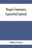 Morgan'S Freemasonry Exposed And Explained; Showing The Origin, History And Nature Of Masonry, Its Effects On The Government, And The Christian Religion And Containing A Key To All The Degrees Of Freemasonry, Giving A Clear And Correct View Of The Manner