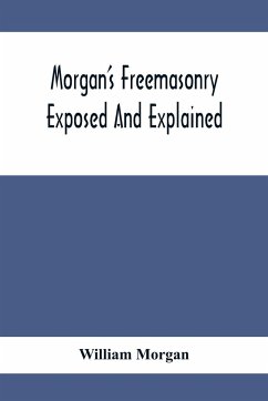 Morgan'S Freemasonry Exposed And Explained; Showing The Origin, History And Nature Of Masonry, Its Effects On The Government, And The Christian Religion And Containing A Key To All The Degrees Of Freemasonry, Giving A Clear And Correct View Of The Manner - Morgan, William