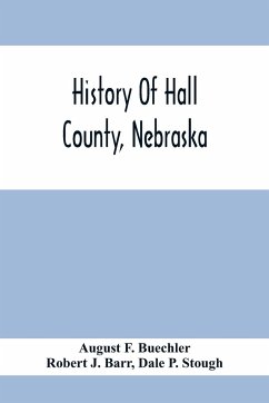 History Of Hall County, Nebraska; A Narrative Of The Past With Special Emphasis Upon The Pioneer Period Of The County'S History, And Chronological Presentation Of Its Social, Commercial, Educational, Religious, And Civic Development From The Early Days To - F. Buechler, August; J. Barr, Robert