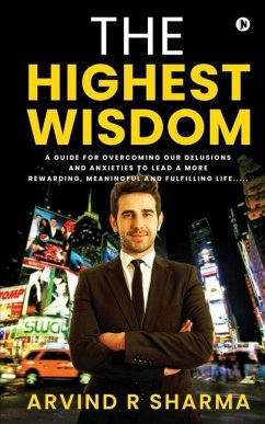The Highest Wisdom: A guide for overcoming our delusions and anxieties to lead a more rewarding, meaningful and fulfilling life..... - Arvind R Sharma