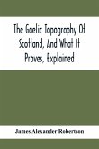 The Gaelic Topography Of Scotland, And What It Proves, Explained; With Much Historical, Antiquarian, And Descriptive Information