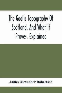 The Gaelic Topography Of Scotland, And What It Proves, Explained; With Much Historical, Antiquarian, And Descriptive Information - Alexander Robertson, James