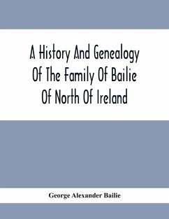 A History And Genealogy Of The Family Of Bailie Of North Of Ireland, In Part, Including The Parish Of Duneane, Ireland And Burony, (Parish) Of Dunain, Scotland. (A Part Of It Furnished By Joseph Gaston Baillie Bulloch, M. D., Author,, &.C., &.C., Of Savan - Alexander Bailie, George