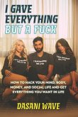 I Gave Everything But a Fuck: How to Hack Your Mind, Body, Money, and Social Life and Get Everything You Want In Life