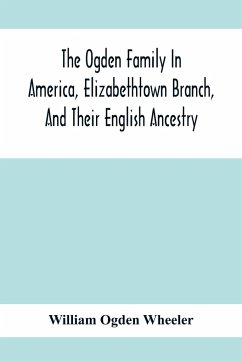 The Ogden Family In America, Elizabethtown Branch, And Their English Ancestry; John Ogden, The Pilgrim, And His Descendants, 1640-1906 - Ogden Wheeler, William